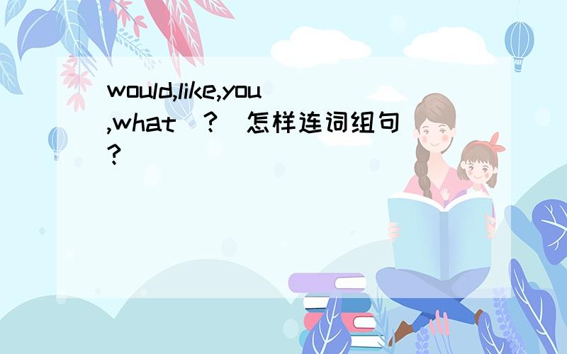 would,like,you,what(?)怎样连词组句?