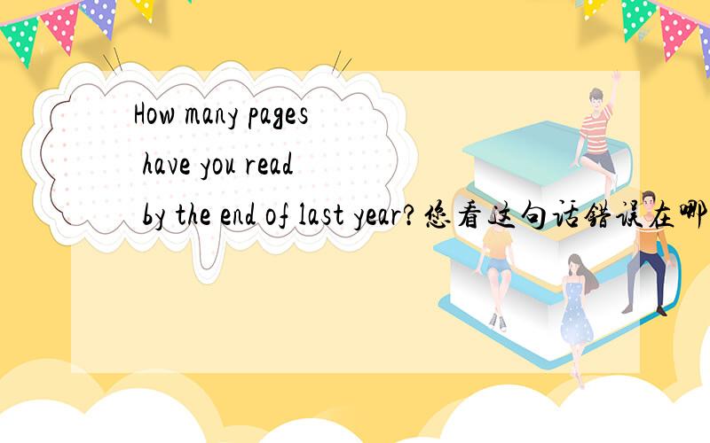 How many pages have you read by the end of last year?您看这句话错误在哪儿？
