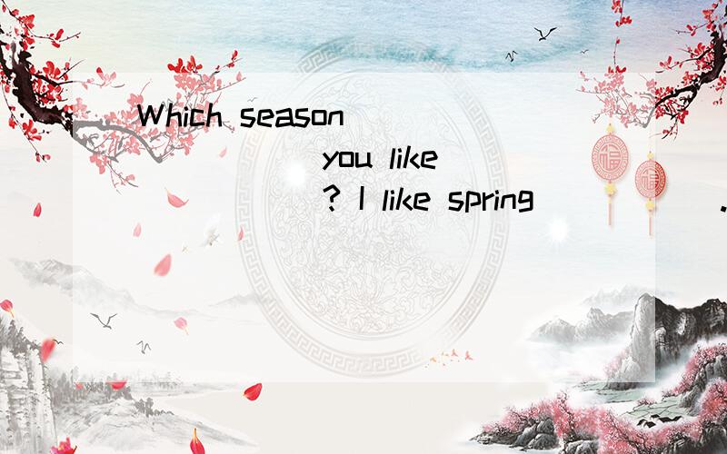 Which season ______ you like _____? I like spring _____. 横线上应该填什么?如果把最后的那个横线改成better,这个题有错吗?