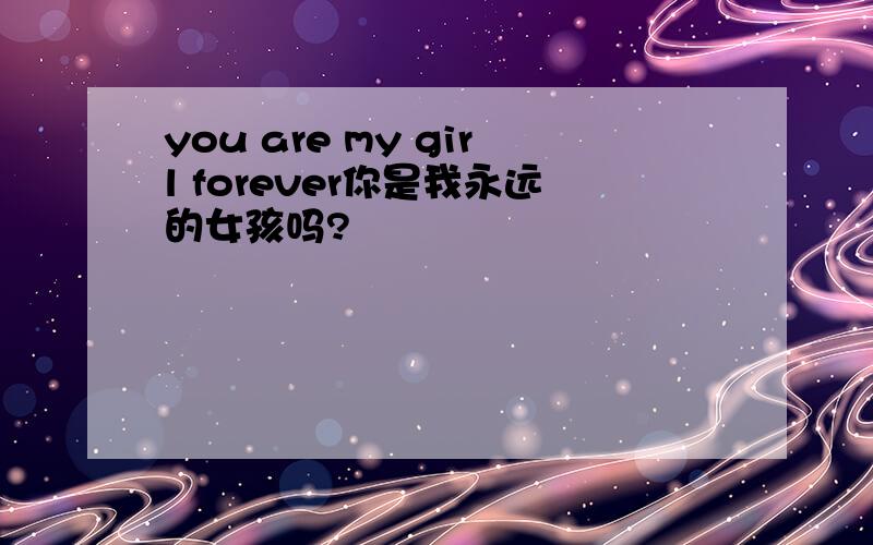 you are my girl forever你是我永远的女孩吗?