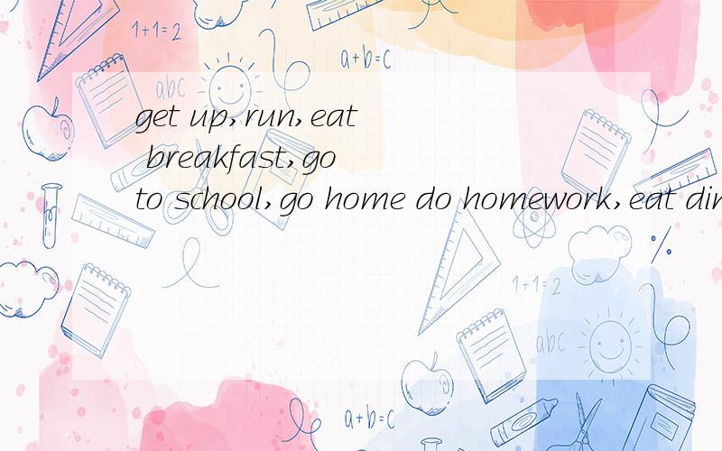get up,run,eat breakfast,go to school,go home do homework,eat dinner,go to bed的单三形式