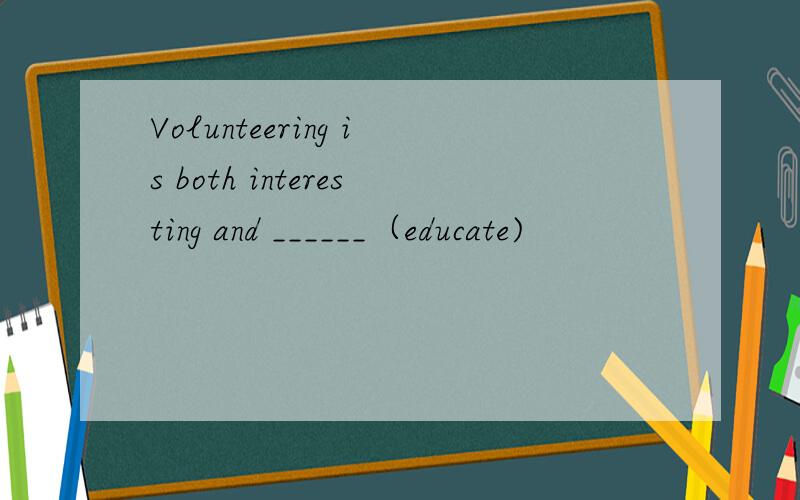 Volunteering is both interesting and ______（educate)