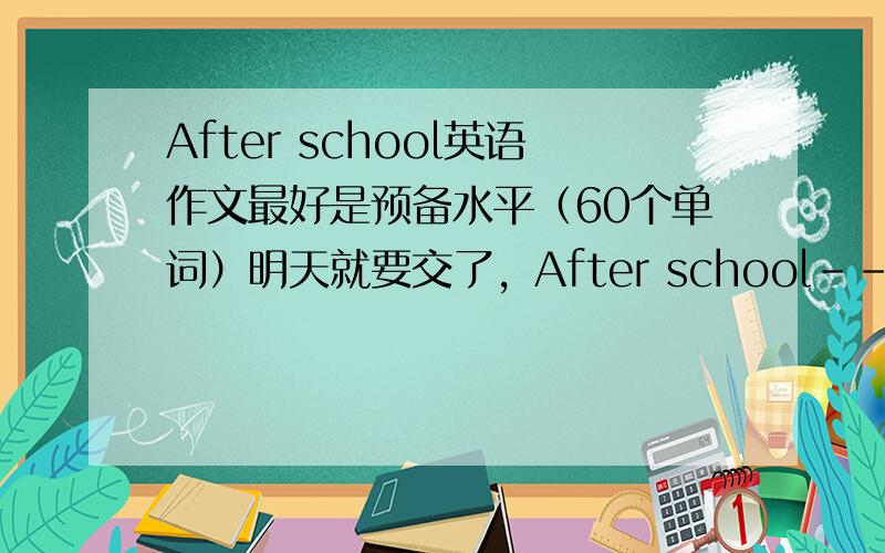 After school英语作文最好是预备水平（60个单词）明天就要交了，After school--课外生活