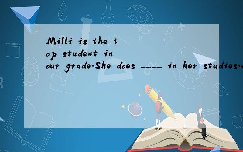 Milli is the top student in our grade.She does ____ in her studies.A.good B.well C.better D.best请说出理由