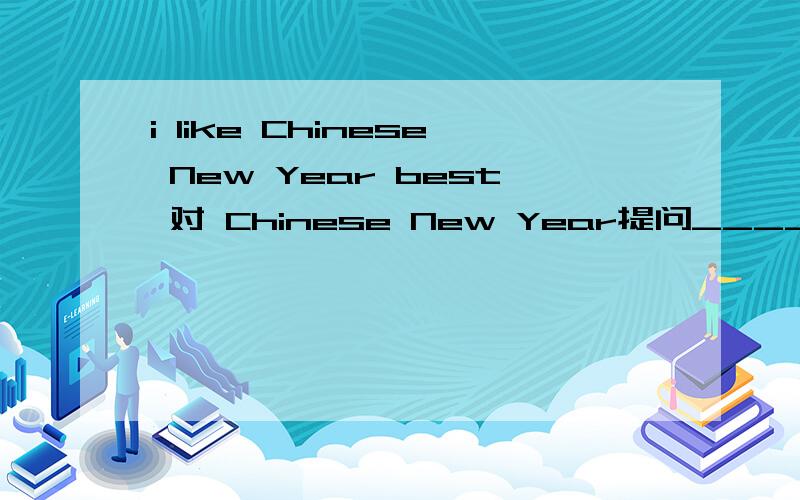 i like Chinese New Year best 对 Chinese New Year提问_______ is your ——————festival