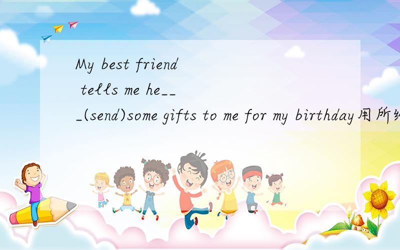 My best friend tells me he___(send)some gifts to me for my birthday用所给动词的正确形式填空