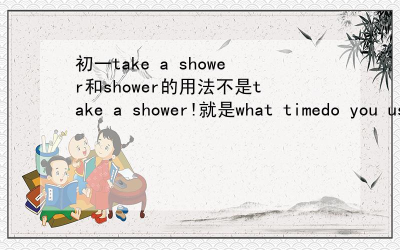初一take a shower和shower的用法不是take a shower!就是what timedo you usually shower?为什么这里说的shower不用take a shower?