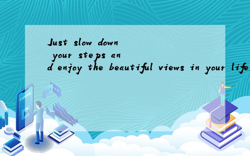Just slow down your steps and enjoy the beautiful views in your life!