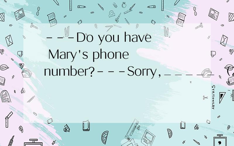 ---Do you have Mary's phone number?---Sorry,_____ （2011重庆）A.I don't know B.forget it C.here you are D.I can't remember it为什么不能选A?