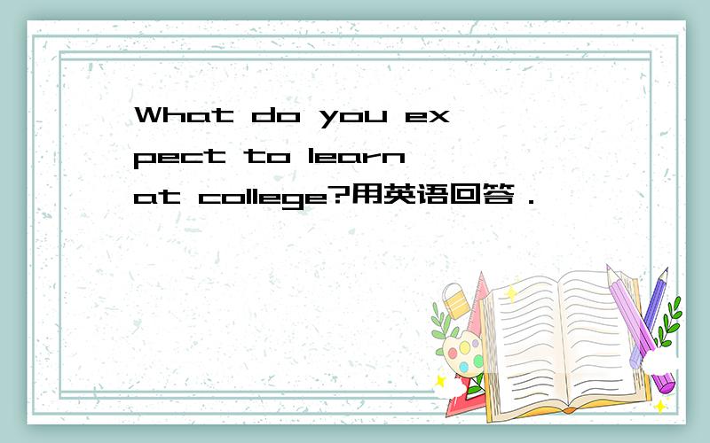 What do you expect to learn at college?用英语回答．