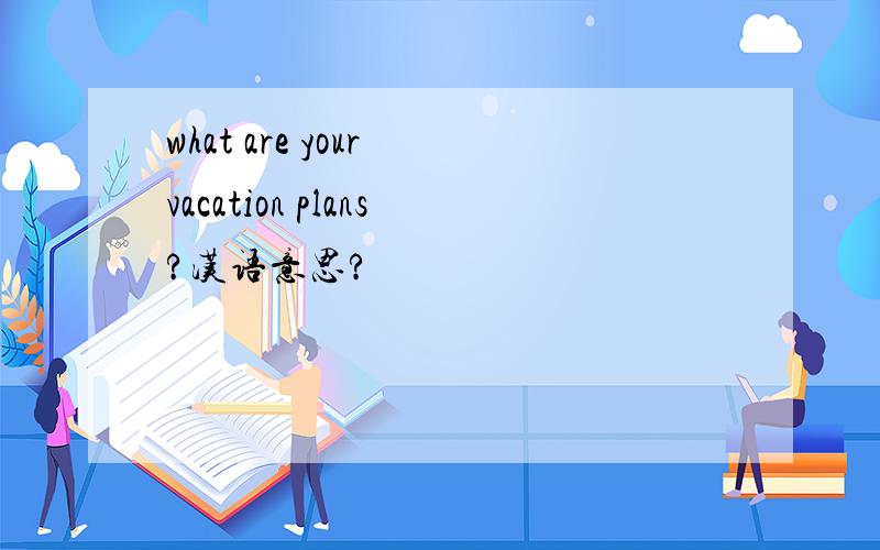 what are your vacation plans?汉语意思?