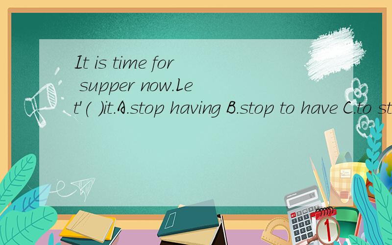 It is time for supper now.Let'( )it.A.stop having B.stop to have C.to stop to have D.stopping to have.