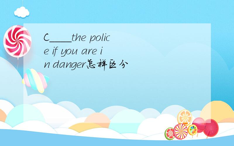 C____the police if you are in danger怎样区分