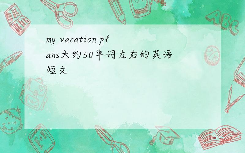 my vacation plans大约50单词左右的英语短文