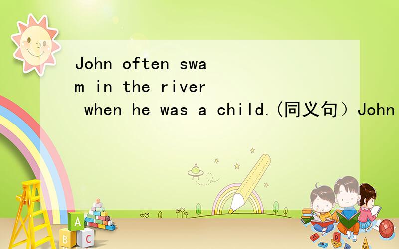 John often swam in the river when he was a child.(同义句）John ( )( )swim in the river when he was a child.
