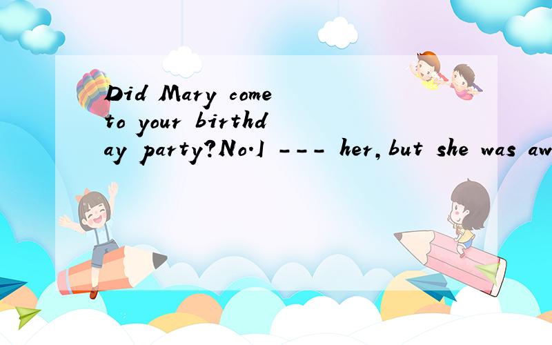 Did Mary come to your birthday party?No.I --- her,but she was away on business.A would like to invite B would have liked to invite