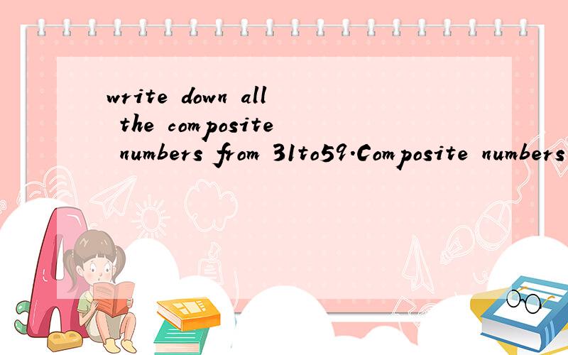 write down all the composite numbers from 31to59.Composite numbers from 31 to 59 are ______________________________________________________________________________________________________________.