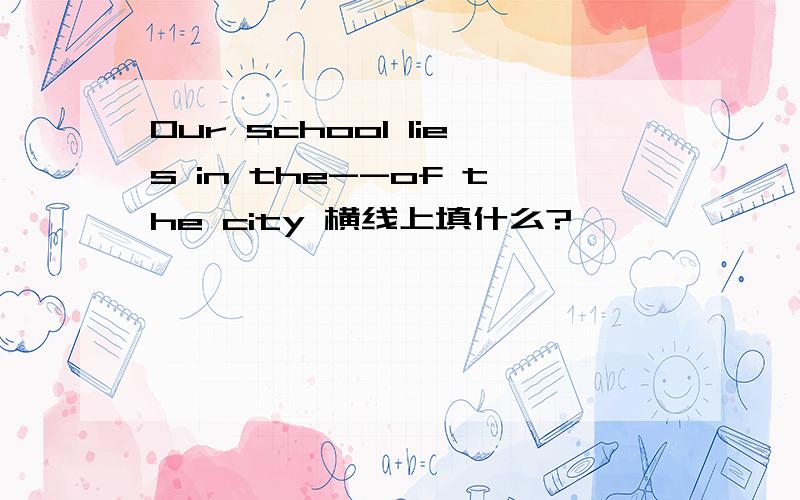 Our school lies in the--of the city 横线上填什么?