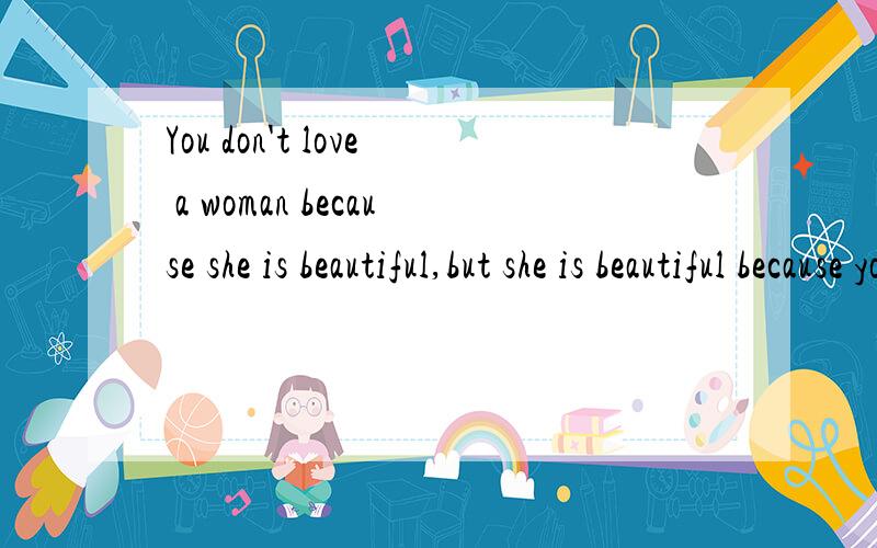 You don't love a woman because she is beautiful,but she is beautiful because you love her.