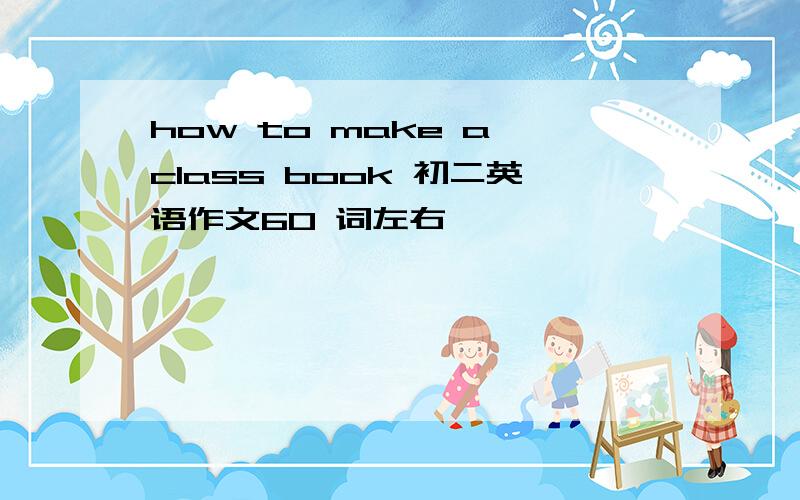 how to make a class book 初二英语作文60 词左右