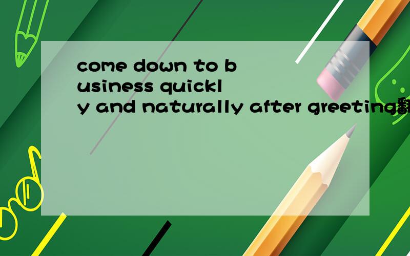 come down to business quickly and naturally after greeting翻译成中文是什么意思啊?