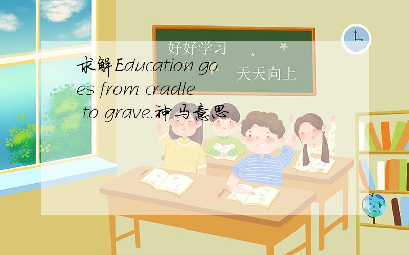 求解Education goes from cradle to grave.神马意思
