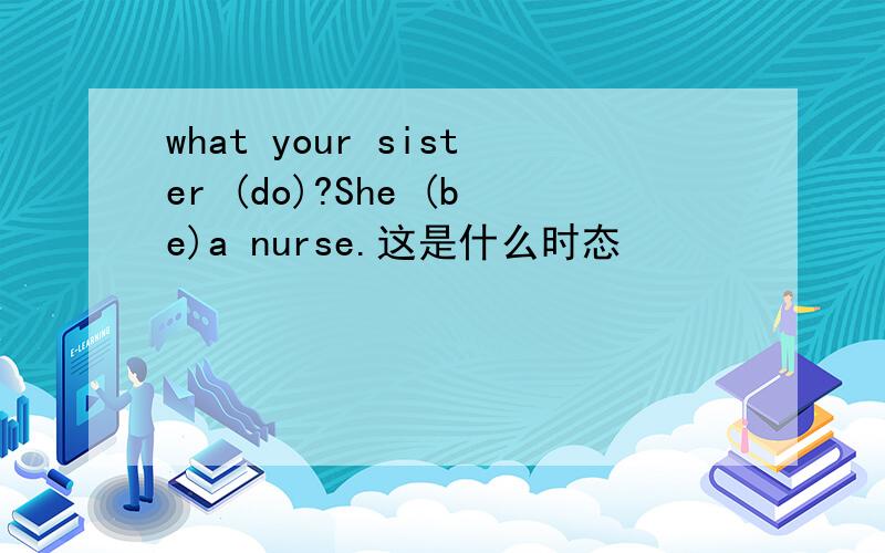what your sister (do)?She (be)a nurse.这是什么时态