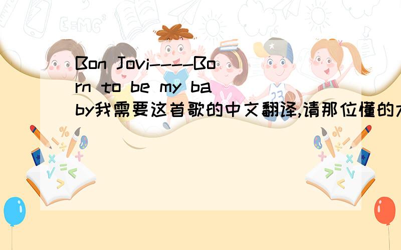 Bon Jovi----Born to be my baby我需要这首歌的中文翻译,请那位懂的大哥帮忙翻译一下,