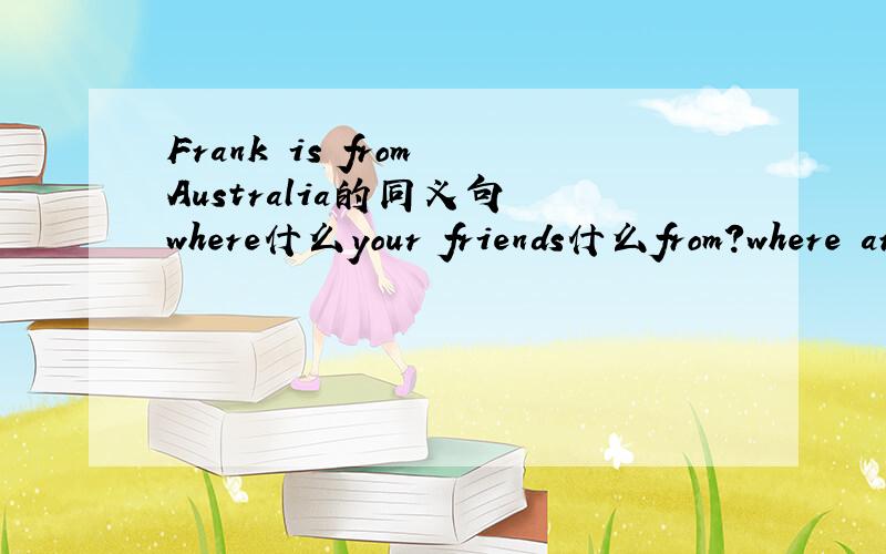 Frank is from Australia的同义句 where什么your friends什么from?where are your friends from?同义句快