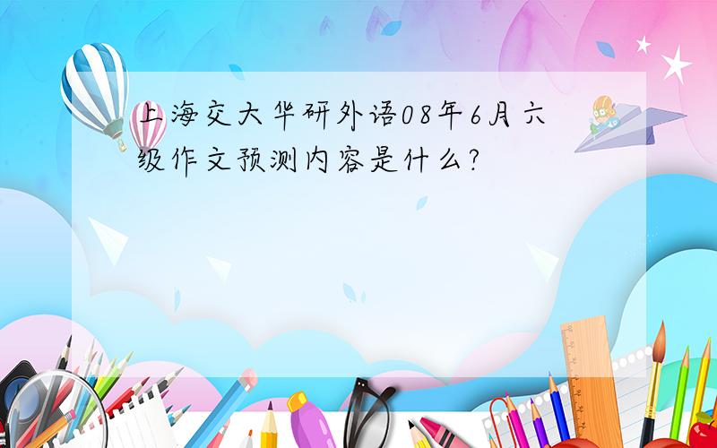 上海交大华研外语08年6月六级作文预测内容是什么?