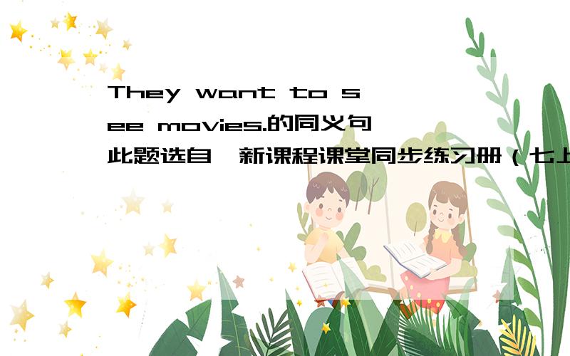 They want to see movies.的同义句此题选自《新课程课堂同步练习册（七上）》.属于填空，They want to ______ ______ movies.