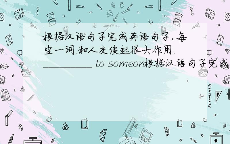 根据汉语句子完成英语句子,每空一词.和人交谈起很大作用._________ to someon根据汉语句子完成英语句子,每空一词.和人交谈起很大作用._________ to someone _________ a lot.
