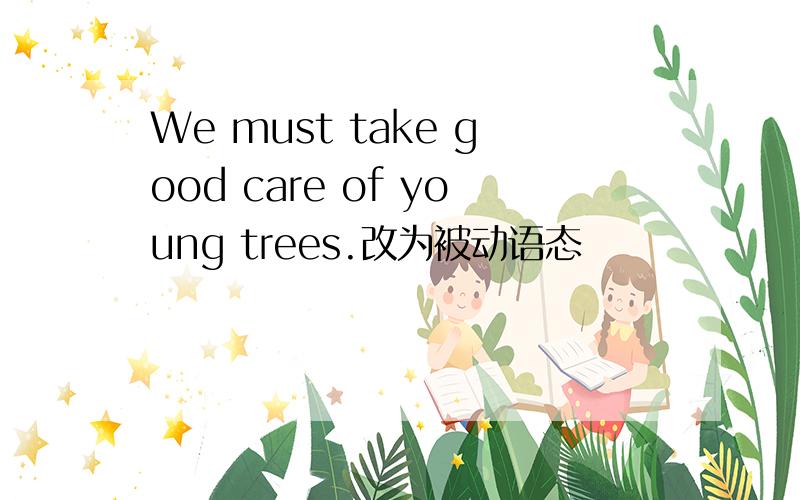 We must take good care of young trees.改为被动语态