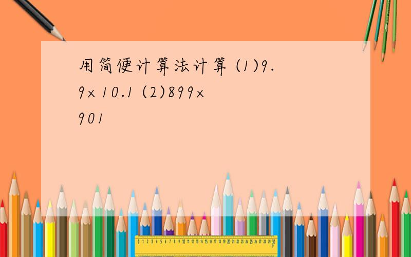 用简便计算法计算 (1)9.9×10.1 (2)899×901