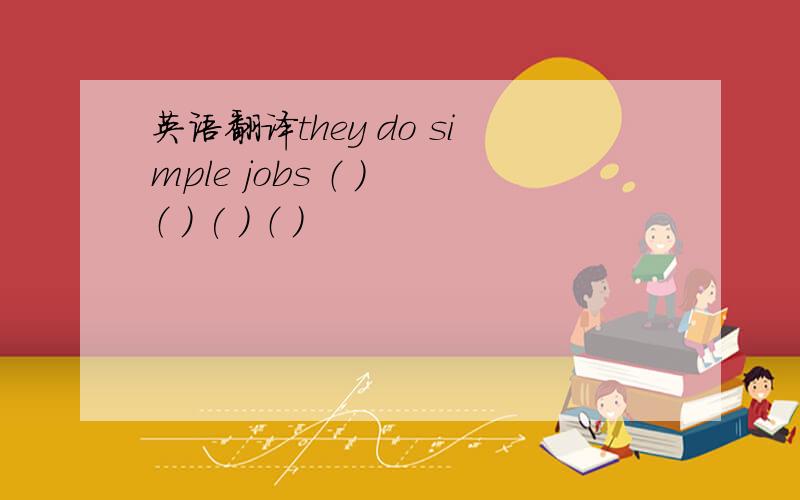 英语翻译they do simple jobs （ ） （ ） ( ) （ ）