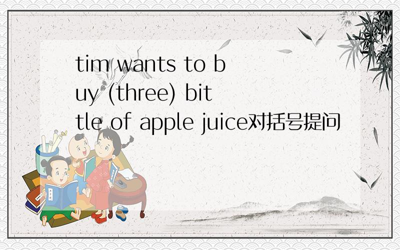 tim wants to buy (three) bittle of apple juice对括号提问