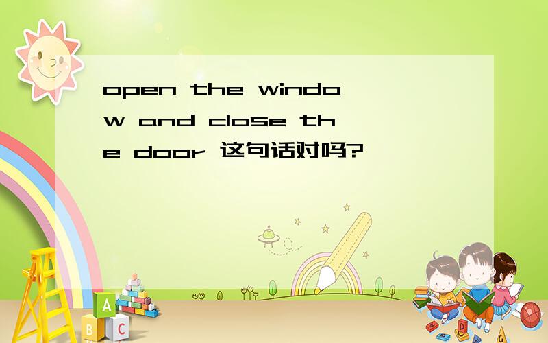 open the window and close the door 这句话对吗?