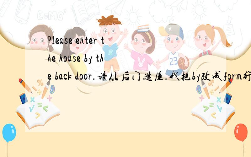 Please enter the house by the back door.请从后门进屋.我把by改成form行吗?