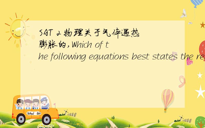 SAT 2 物理关于气体遇热膨胀的,Which of the following equations best states the relationship between a material's coefficient of volume expansion due to heating,a,and its coefficient of linear expansion,A.a=bB.a=3bC.a=b+b^D.a=b*b^E.a=3b*b^