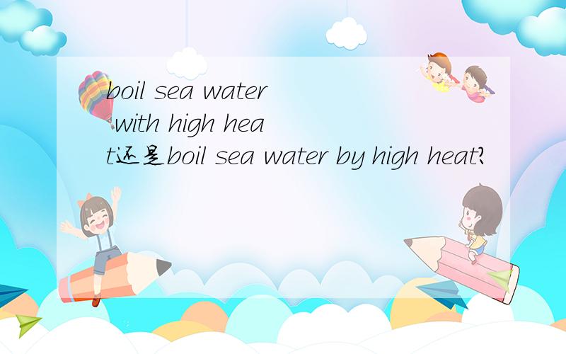 boil sea water with high heat还是boil sea water by high heat?