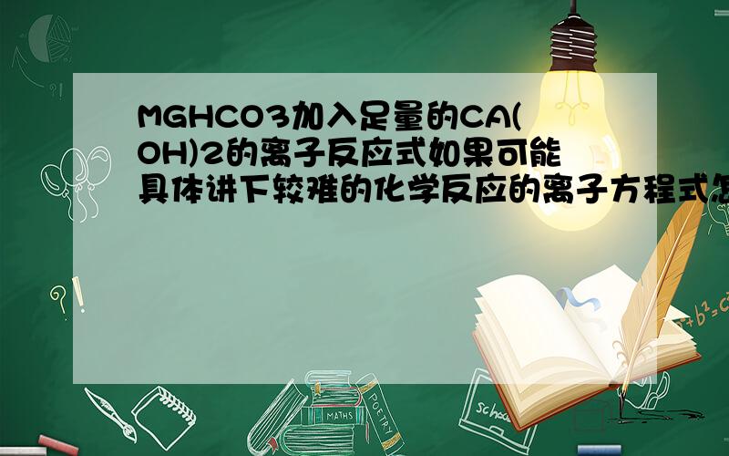 MGHCO3加入足量的CA(OH)2的离子反应式如果可能具体讲下较难的化学反应的离子方程式怎么写