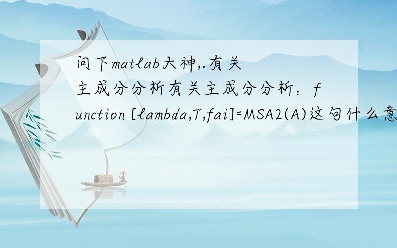 问下matlab大神,.有关主成分分析有关主成分分析：function [lambda,T,fai]=MSA2(A)这句什么意思,输入的矩阵是lambda还是A,.完全不懂额