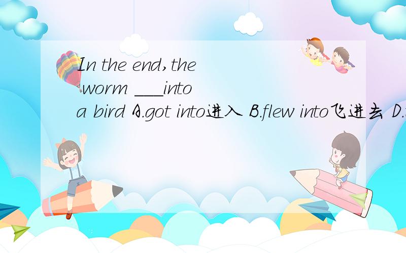 In the end,the worm ___into a bird A.got into进入 B.flew into飞进去 D.turned intoin the end,the worm ___a bird A.got into B.flew into C.became into D.turned into