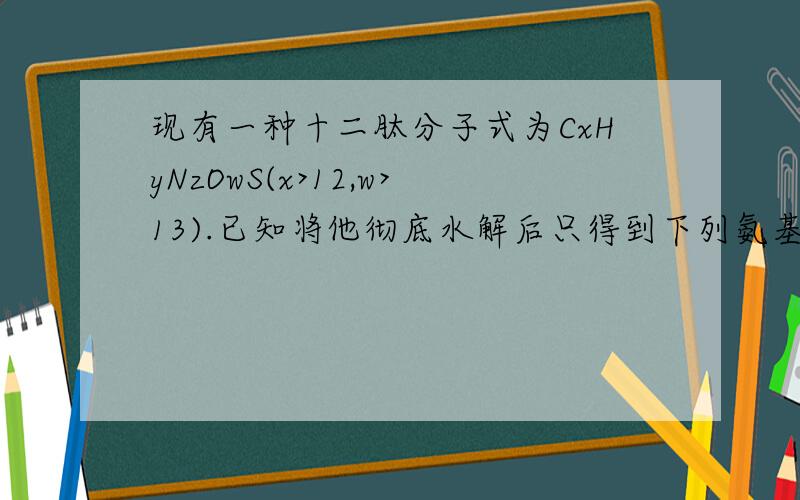 现有一种十二肽分子式为CxHyNzOwS(x>12,w>13).已知将他彻底水解后只得到下列氨基酸.现有一种十二肽分子式为CxHyNzOwS(x>12,w>13).已知将他彻底水解后只得到下列氨基酸.下列叙诉中正确的是（