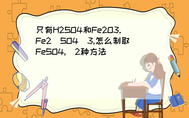 只有H2SO4和Fe2O3.Fe2（SO4)3,怎么制取FeSO4,（2种方法