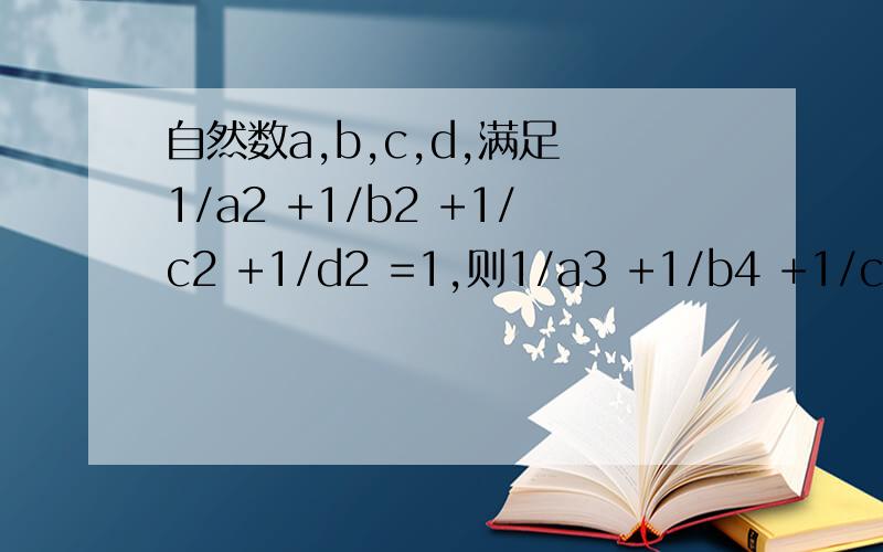 自然数a,b,c,d,满足 1/a2 +1/b2 +1/c2 +1/d2 =1,则1/a3 +1/b4 +1/c5 +1/d6等于（ ）正确答案是D.请写出详细地解题思路.