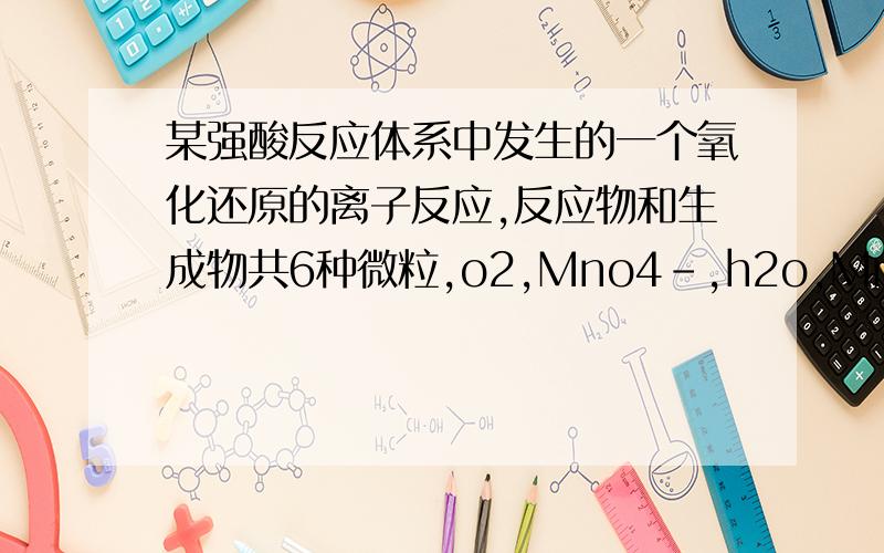 某强酸反应体系中发生的一个氧化还原的离子反应,反应物和生成物共6种微粒,o2,Mno4-,h2o,Mn2+,h2o2,h+.已知该反应中h2o2只发生过程h2o2→o2写出该反应的离子方程式是h2o2+Mno4-+6h+→o2+Mn2+)+h2o但这个
