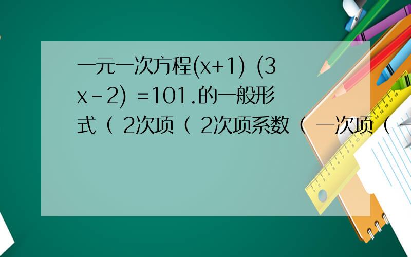 一元一次方程(x+1) (3x-2) =101.的一般形式（ 2次项（ 2次项系数（ 一次项（ 一次项系数（ ）常数项（ ）填括号里的