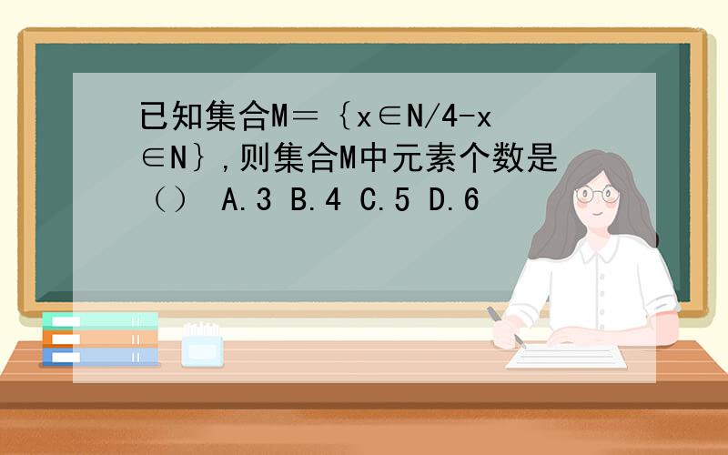已知集合M＝｛x∈N/4-x∈N｝,则集合M中元素个数是（） A.3 B.4 C.5 D.6