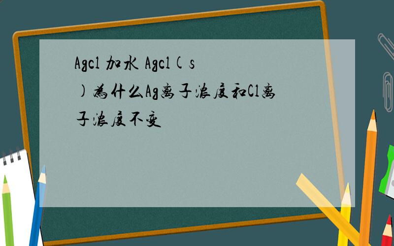 Agcl 加水 Agcl(s)为什么Ag离子浓度和Cl离子浓度不变